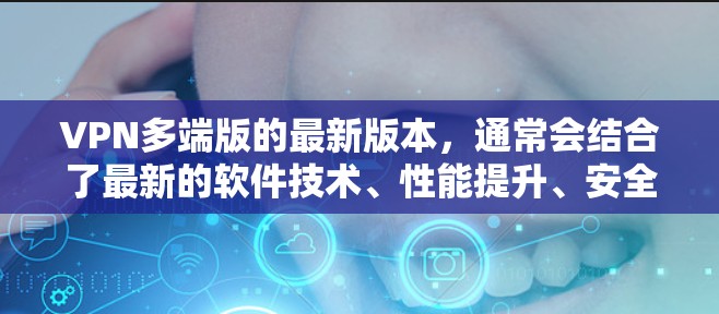 VPN多端版的最新版本,通常会结合了最新的软件技术、性能提升、安全修复和用户体验优化。以下是关于多端VPN软件的常见特点和更新方向 VPN多端版的最新版本,通常会结合了最新的软件技术、性能提升、安全修复和用户体验优化。以下是关于多端VPN软件的常见特点和更新方向