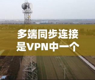 多端同步连接是VPN中一个需要高度关注的挑战,因为它可能带来访问被截断或网络不稳定的问题。以下是一步步的解决方案 多端同步连接是VPN中一个需要高度关注的挑战,因为它可能带来访问被截断或网络不稳定的问题。以下是一步步的解决方案