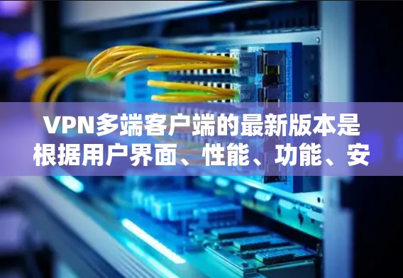 VPN多端客户端的最新版本是根据用户界面、性能、功能、安全性能及兼容性等方面的不同标准来排序的。以下是对这些版本的概述 VPN多端客户端的最新版本是根据用户界面、性能、功能、安全性能及兼容性等方面的不同标准来排序的。以下是对这些版本的概述