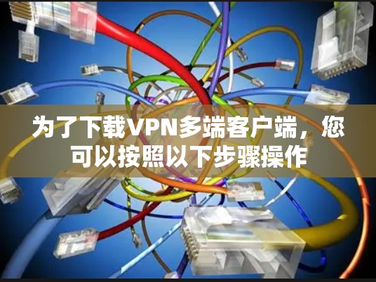为了下载VPN多端客户端，您可以按照以下步骤操作