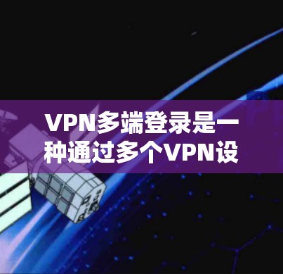VPN多端登录是一种通过多个VPN设备或服务一起连接外部互联网的设置。以下是使用VPN多端登录的具体步骤和注意事项