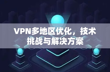 VPN多地区优化，技术挑战与解决方案