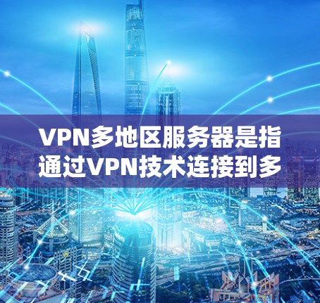 VPN多地区服务器是指通过VPN技术连接到多个不同的服务器，这些服务器可能位于不同的国家和地区。这些服务器通常用于远程办公、云存储、视频会议、支付等场景，用户可以通过这些服务器进行各种在线操作