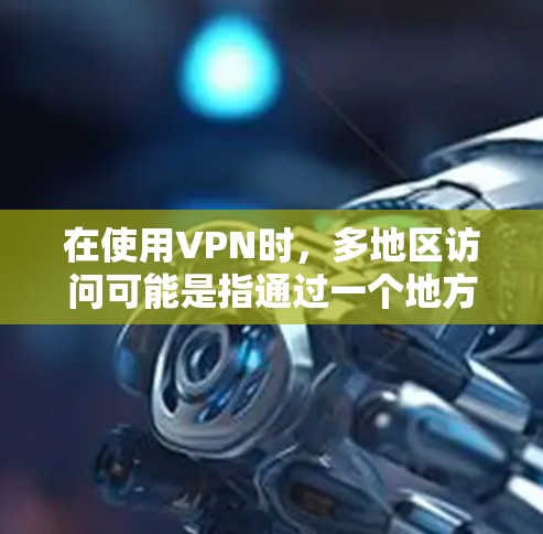 在使用VPN时，多地区访问可能是指通过一个地方网关连接到多个地区，而这些地方网关可能限制了访问范围。以下是针对这种情况的解决方案