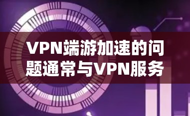 VPN端游加速的问题通常与VPN服务器的延迟、服务器被截断、防火墙设置不当等因素有关。以下是解决此类问题的逐步指南