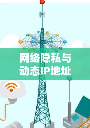 网络隐私与动态IP地址的挑战与解决方案