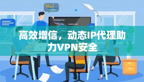 高效增信,动态IP代理助力VPN安全 高效增信,动态IP代理助力VPN安全