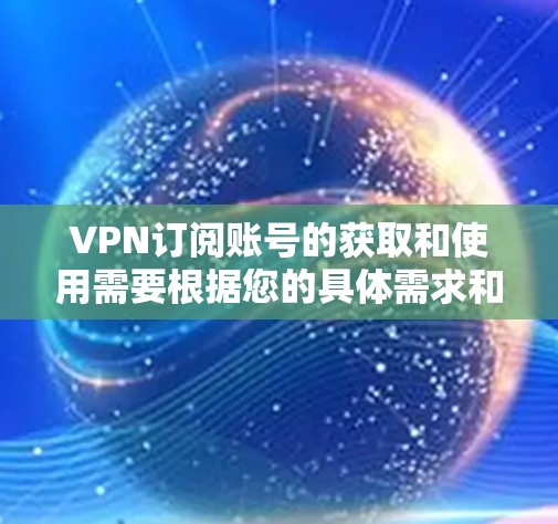 VPN订阅账号的获取和使用需要根据您的具体需求和使用场景来决定。以下是关于VPN订阅账号的常见步骤和方法