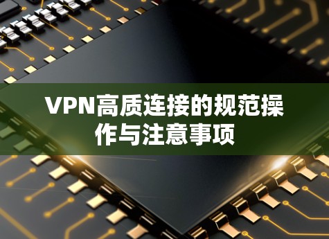 VPN高质连接的规范操作与注意事项
