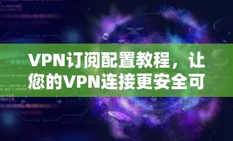 VPN订阅配置教程，让您的VPN连接更安全可靠
