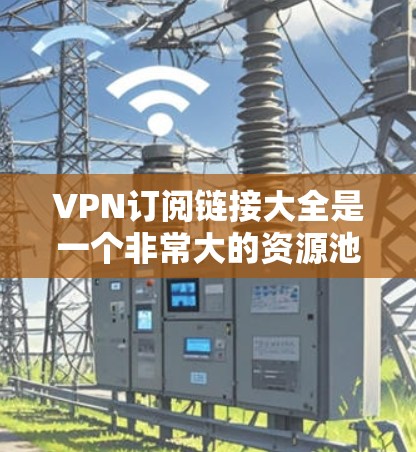 VPN订阅链接大全是一个非常大的资源池，通常涵盖了多种VPN类型和平台。以下是根据常见需求和功能分类的VPN推荐链接，供您参考