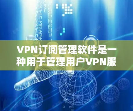 VPN订阅管理软件是一种用于管理用户VPN服务的软件工具。它帮助用户记录、管理和监控他们的VPN使用情况，包括服务选择、使用记录、限制设置等。以下是对该软件的详细总结