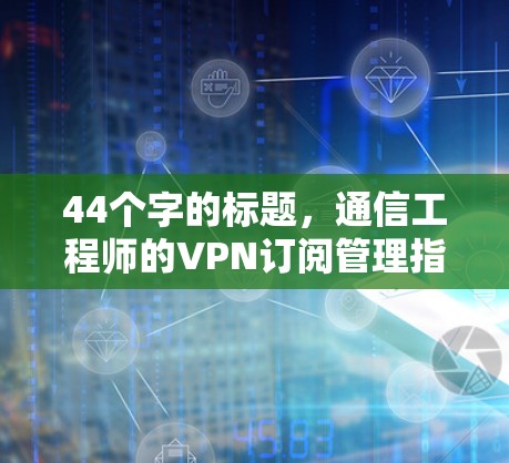 44个字的标题，通信工程师的VPN订阅管理指南