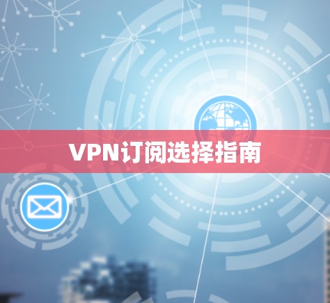VPN订阅选择指南 VPN订阅选择指南