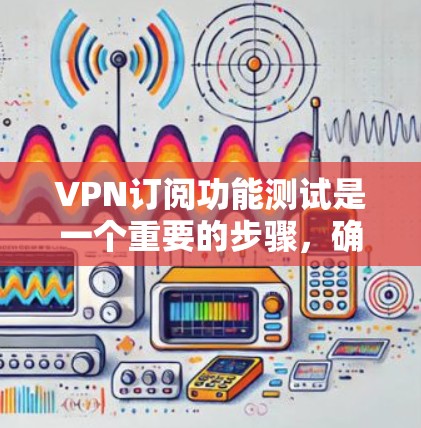 VPN订阅功能测试是一个重要的步骤，确保VPN服务能够正常运行并满足你的需求。以下是一些常见的VPN订阅功能测试点，供你参考