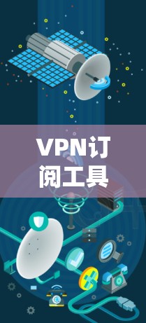 VPN订阅工具推荐，让你的网络更安全，更便捷