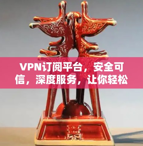 VPN订阅平台,安全可信,深度服务,让你轻松享受网络乐趣 VPN订阅平台,安全可信,深度服务,让你轻松享受网络乐趣