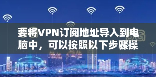 要将VPN订阅地址导入到电脑中，可以按照以下步骤操作