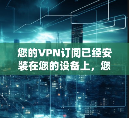 您的VPN订阅已经安装在您的设备上，您可以将这些设置和配置导入到您的系统中。以下是您可能需要的操作步骤