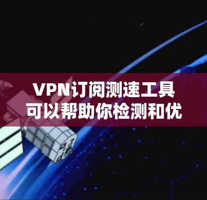 VPN订阅测速工具可以帮助你检测和优化VPN服务，确保流量安全。以下是详细的步骤指南