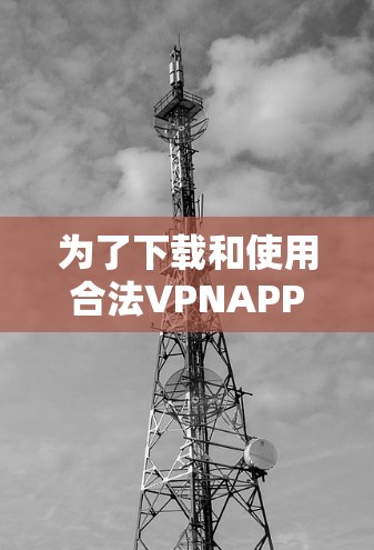 为了下载和使用合法VPNAPP,您可以按照以下步骤进行 为了下载和使用合法VPNAPP,您可以按照以下步骤进行