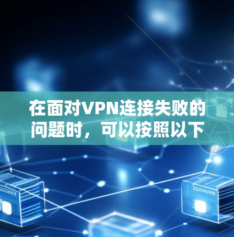 在面对VPN连接失败的问题时,可以按照以下步骤进行排查和解决 在面对VPN连接失败的问题时,可以按照以下步骤进行排查和解决