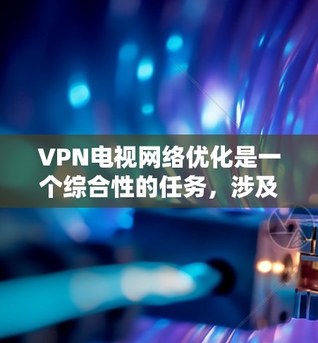 VPN电视网络优化是一个综合性的任务，涉及软件、网络、安全和设备等多个方面。以下是一些具体的优化方法