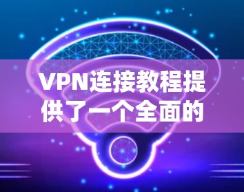 VPN连接教程提供了一个全面的方法来访问外部网络，确保数据安全和隐私。以下是一个结构化的指南，帮助你系统地学习和操作VPN连接