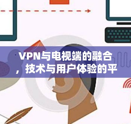 VPN与电视端的融合,技术与用户体验的平衡 VPN与电视端的融合,技术与用户体验的平衡