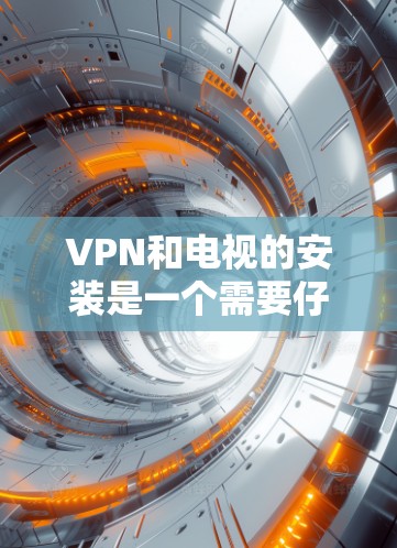 VPN和电视的安装是一个需要仔细考虑的过程，确保双方的网络和设备都兼容且安全。以下是一些步骤，帮助你顺利安装VPN到你的电视