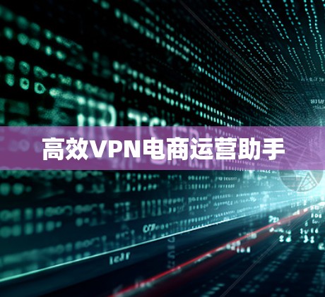 高效VPN电商运营助手