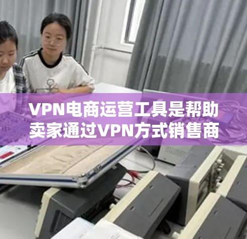 VPN电商运营工具是帮助卖家通过VPN方式销售商品,利用EC2、NAT等技术管理网络流量的工具。以下是详细的步骤和建议 VPN电商运营工具是帮助卖家通过VPN方式销售商品,利用EC2、NAT等技术管理网络流量的工具。以下是详细的步骤和建议
