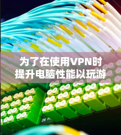 为了在使用VPN时提升电脑性能以玩游戏，可以采取以下步骤