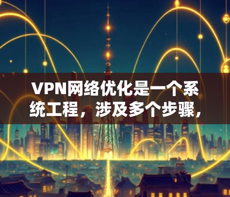 VPN网络优化是一个系统工程，涉及多个步骤，确保VPN连接的安全性和数据安全。以下是详细的步骤指南