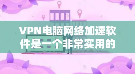 VPN电脑网络加速软件是一个非常实用的工具,可以帮助你提升网络速度和连接VPN服务器。以下是一个详细且结构化的指南,帮助你选择和使用适合你的VPN加速软件 VPN电脑网络加速软件是一个非常实用的工具,可以帮助你提升网络速度和连接VPN服务器。以下是一个详细且结构化的指南,帮助你选择和使用适合你的VPN加速软件