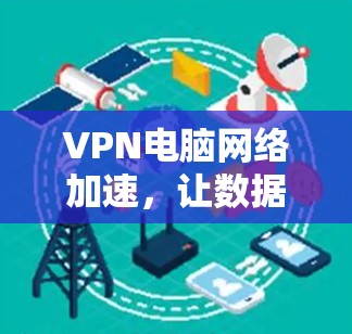 VPN电脑网络加速，让数据无限流利的高效传输之道