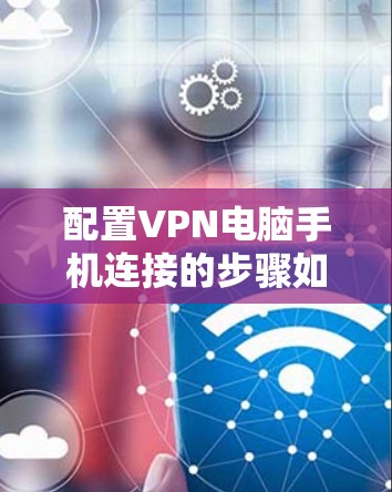 配置VPN电脑手机连接的步骤如下