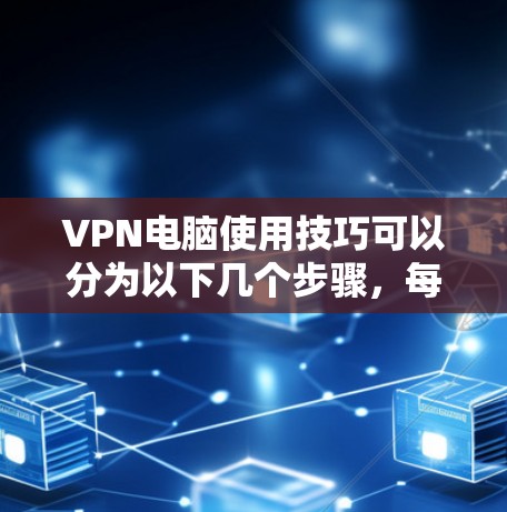 VPN电脑使用技巧可以分为以下几个步骤，每个步骤都有详细的操作说明，帮助你顺利连接到VPN服务器，并完成远程访问