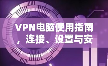 VPN电脑使用指南，连接、设置与安全防护