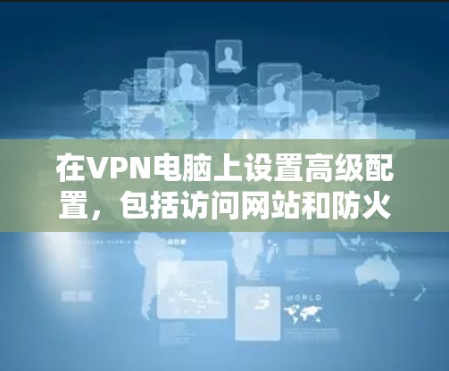 在VPN电脑上设置高级配置，包括访问网站和防火墙配置，是确保VPN服务安全的重要步骤。以下是一个分步指南，帮助您顺利完成这些设置