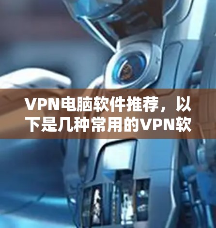VPN电脑软件推荐，以下是几种常用的VPN软件，适合不同的用户需求