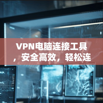 VPN电脑连接工具，安全高效，轻松连接