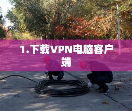 1.下载VPN电脑客户端