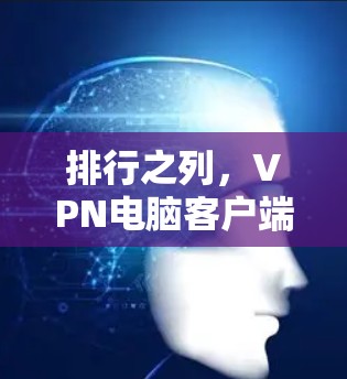排行之列,VPN电脑客户端的精选推荐 排行之列,VPN电脑客户端的精选推荐
