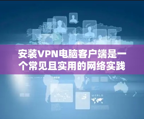 安装VPN电脑客户端是一个常见且实用的网络实践。以下是一步步的指南，帮助您顺利完成安装