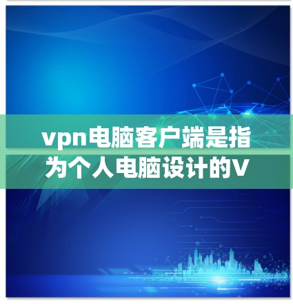 vpn电脑客户端是指为个人电脑设计的VPN客户端软件，用于远程连接目标服务器或设备。以下是安装和配置VPN电脑客户端的步骤