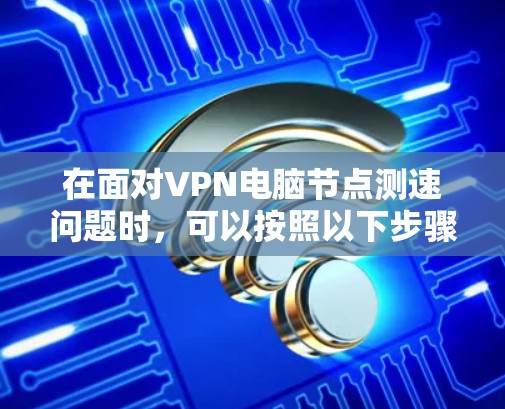 在面对VPN电脑节点测速问题时，可以按照以下步骤进行排查和解决