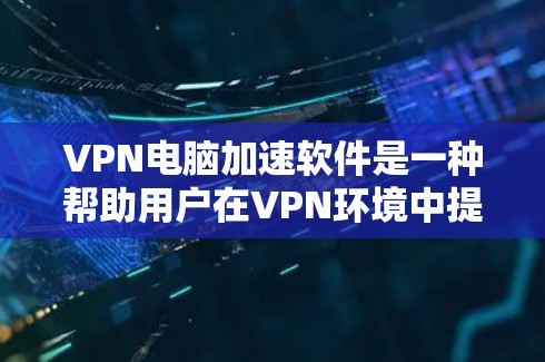 VPN电脑加速软件是一种帮助用户在VPN环境中提升连接速度和减少延迟的工具。以下是对该主题的分步解释和总结 VPN电脑加速软件是一种帮助用户在VPN环境中提升连接速度和减少延迟的工具。以下是对该主题的分步解释和总结