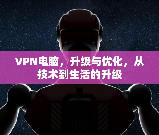 VPN电脑，升级与优化，从技术到生活的升级