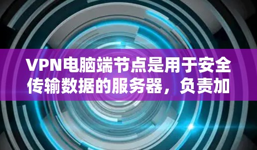 VPN电脑端节点是用于安全传输数据的服务器，负责加密连接、管理访问控制和优化网络环境。以下是端节点的基本功能和操作步骤